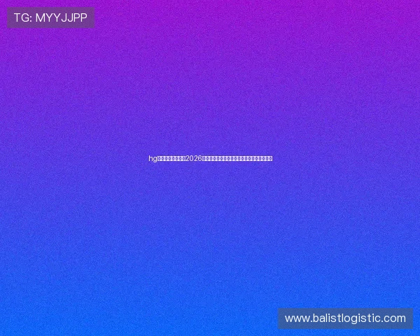 hg体育官方全景呈现2026世界杯各大赛区比赛情况与精彩赛事精彩瞬间